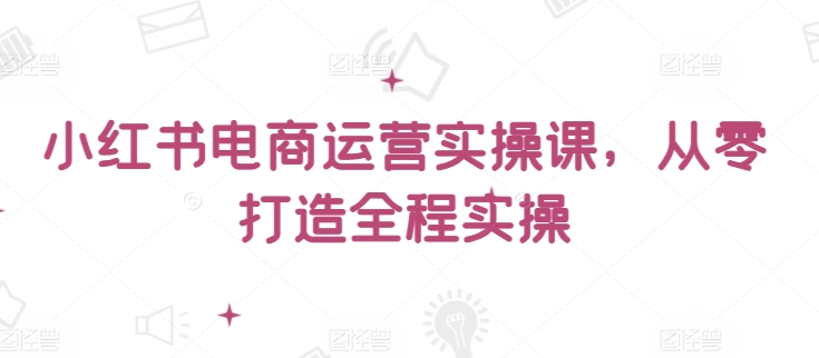 小红书电商运营实操课，​从零打造全程实操-北向