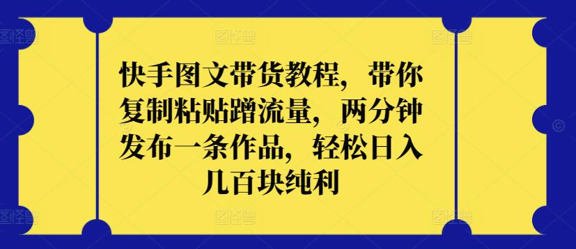 快手图文带货教程，带你复制粘贴蹭流量，两分钟发布一条作品，轻松日入几百块纯利-北向
