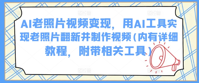 AI老照片视频变现，用AI工具实现老照片翻新并制作视频(内有详细教程，附带相关工具)-北向