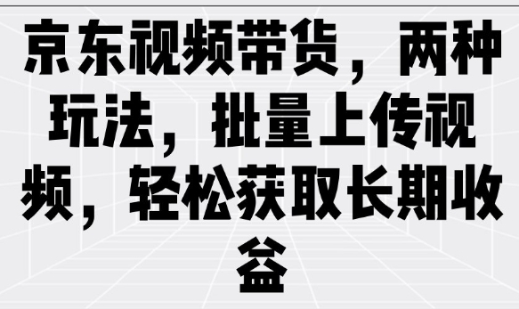 京东视频带货，两种玩法，批量上传视频，轻松获取长期收益-北向