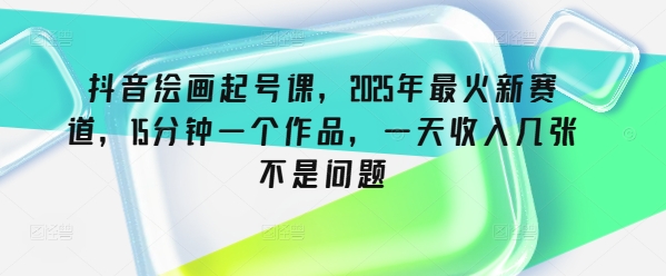 抖音绘画起号课，2025年最火新赛道，15分钟一个作品，一天收入几张不是问题-北向