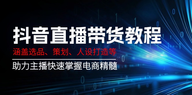 （14345期）抖音直播带货教程：涵盖选品、策划、人设打造等,助力主播快速掌握电商精髓-北向