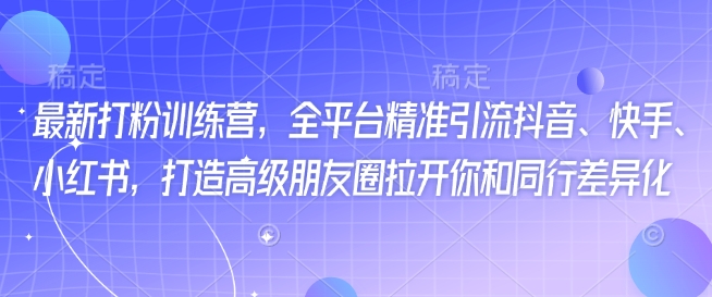 最新打粉训练营，全平台精准引流抖音、快手、小红书，打造高级朋友圈拉开你和同行差异化-北向