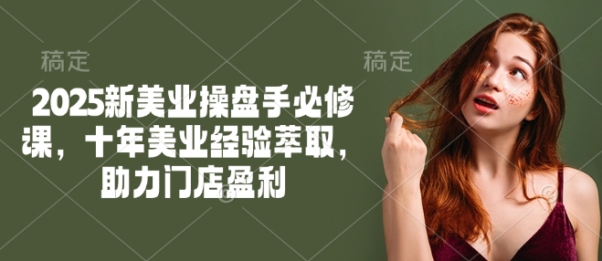2025新美业操盘手必修课，十年美业经验萃取，助力门店盈利-北向