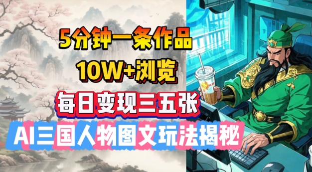5分钟一条作品，10W+浏览，每日变现三五张，AI三国人物图文玩法揭秘-北向