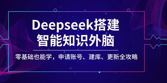 （14390期）Deepseek搭建智能知识外脑，零基础也能学，申请账号、建库、更新全攻略-北向