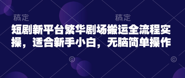 短剧新平台繁华剧场搬运全流程实操，适合新手小白，无脑简单操作-北向