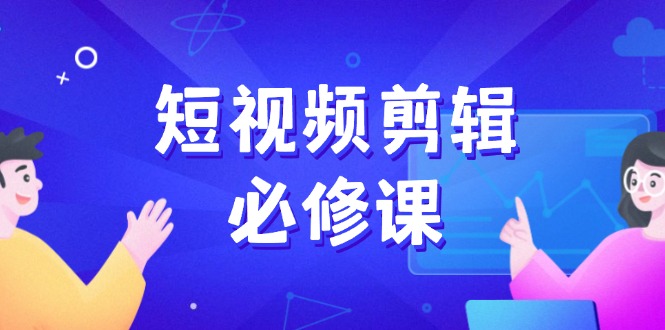 （14295期）短视频剪辑必修课，百万剪辑师成长秘籍，找素材、拆片、案例拆解-北向